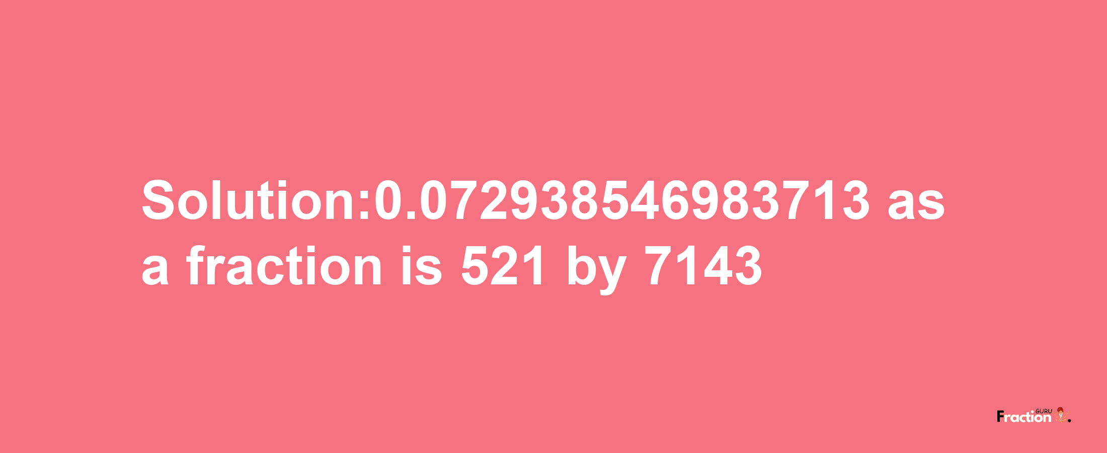 Solution:0.072938546983713 as a fraction is 521/7143