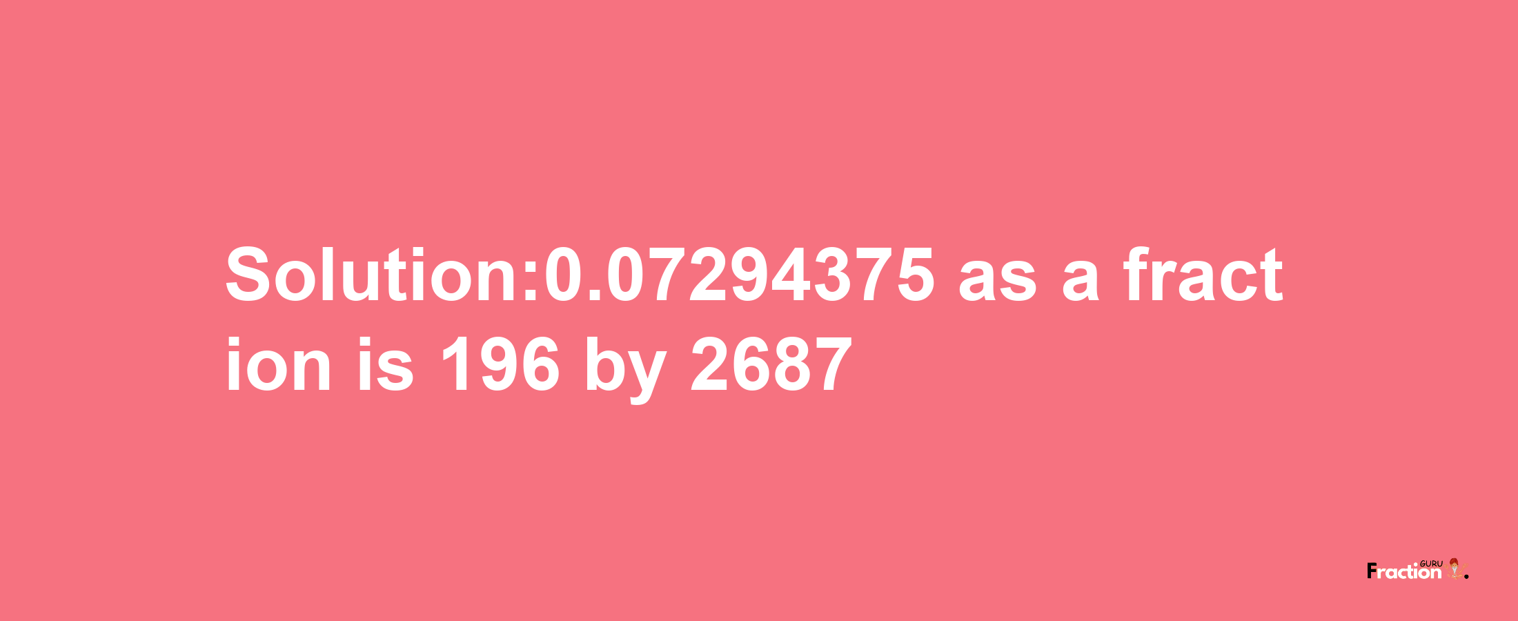 Solution:0.07294375 as a fraction is 196/2687