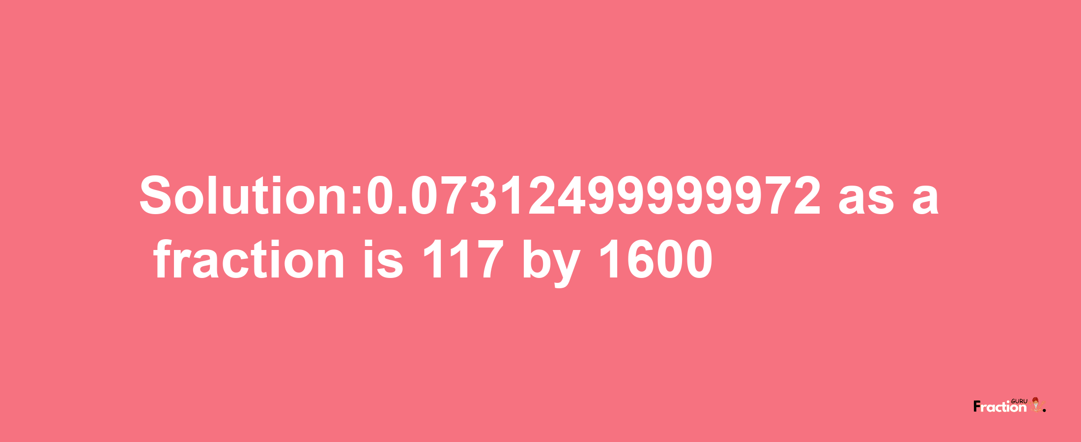 Solution:0.07312499999972 as a fraction is 117/1600