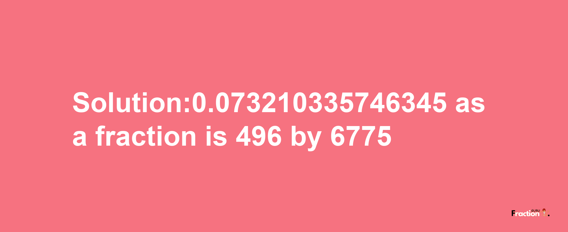 Solution:0.073210335746345 as a fraction is 496/6775