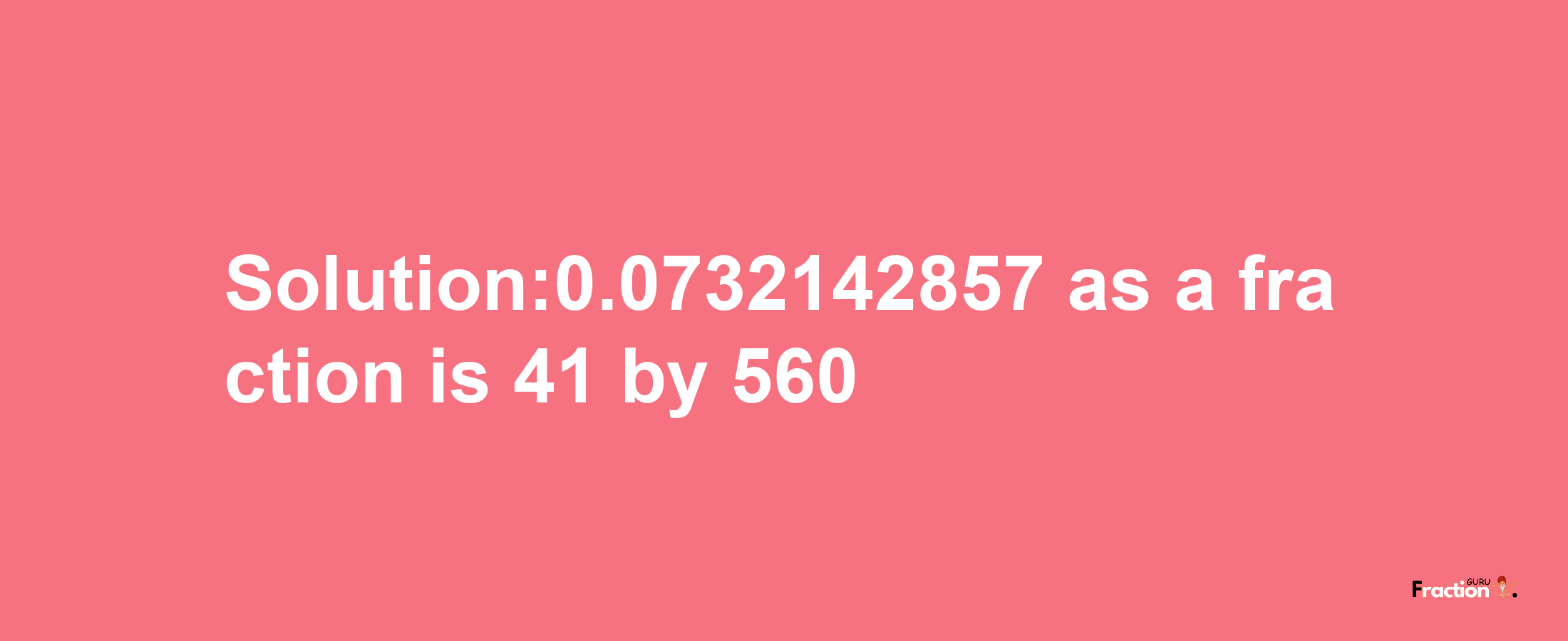 Solution:0.0732142857 as a fraction is 41/560