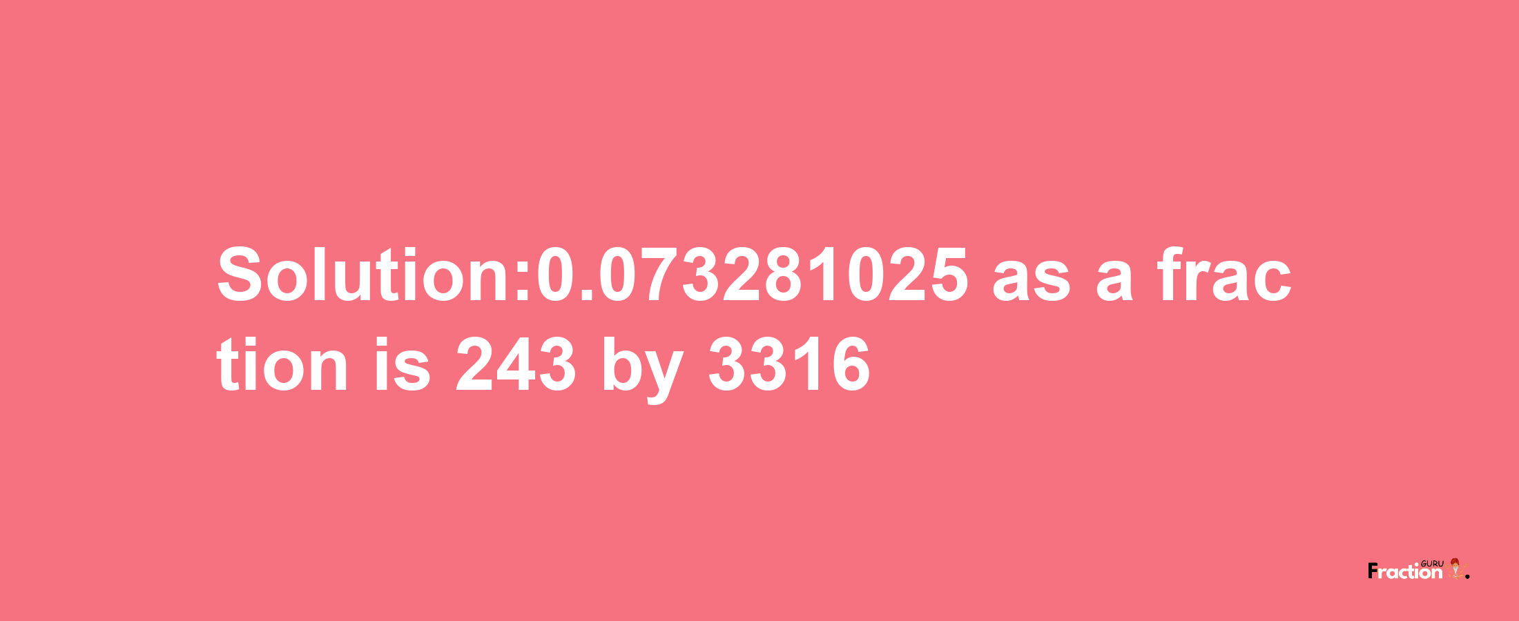 Solution:0.073281025 as a fraction is 243/3316