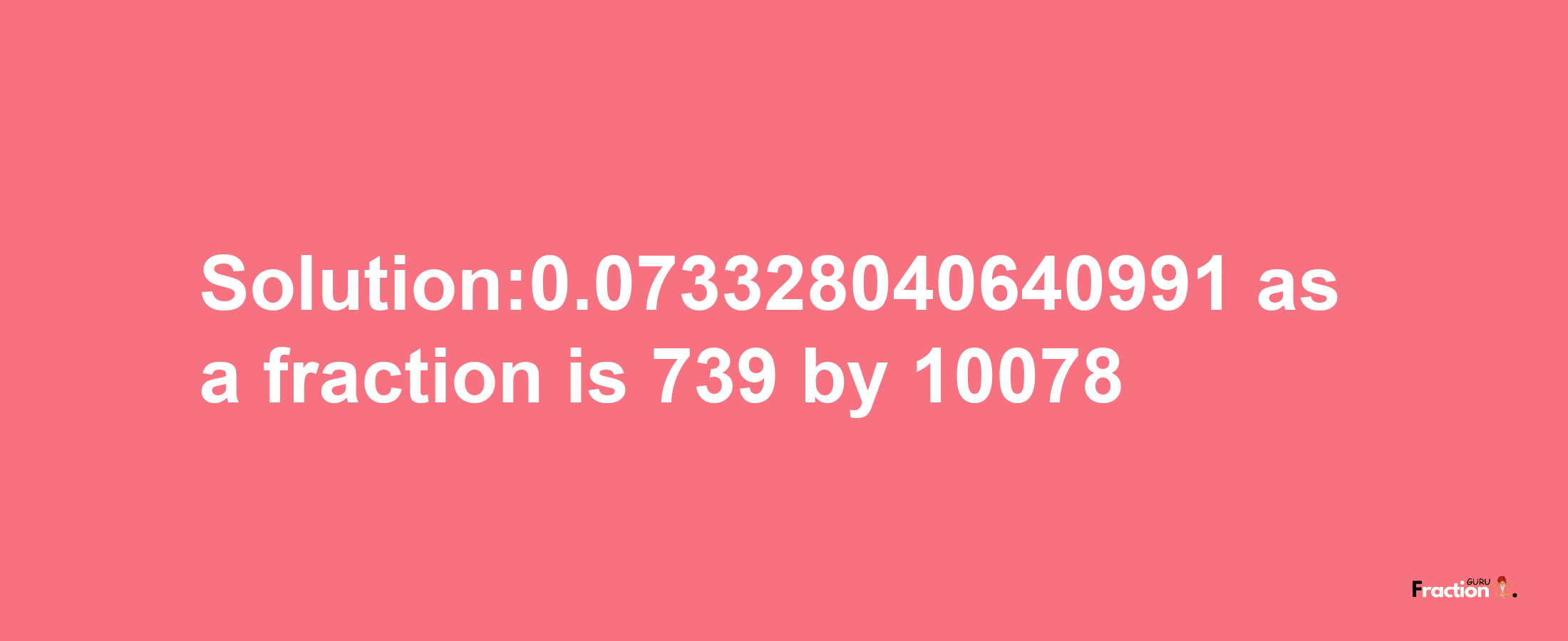 Solution:0.073328040640991 as a fraction is 739/10078