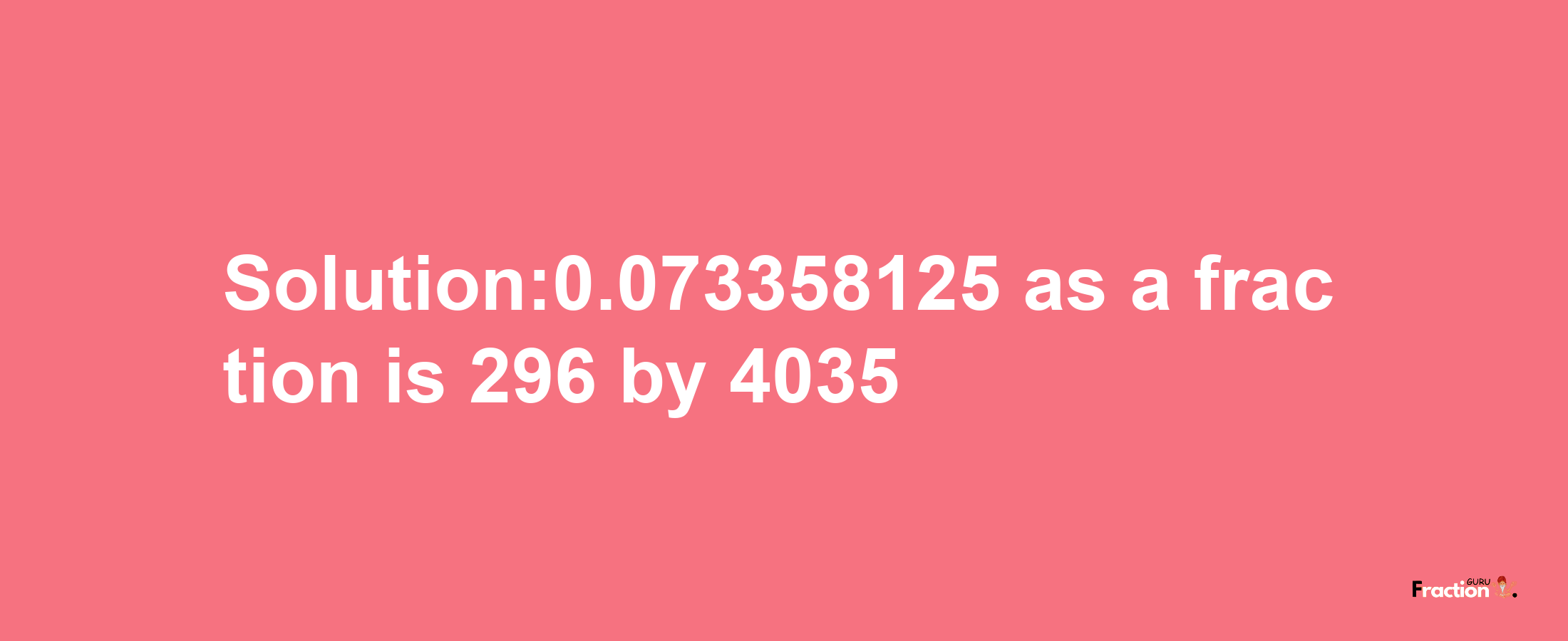 Solution:0.073358125 as a fraction is 296/4035