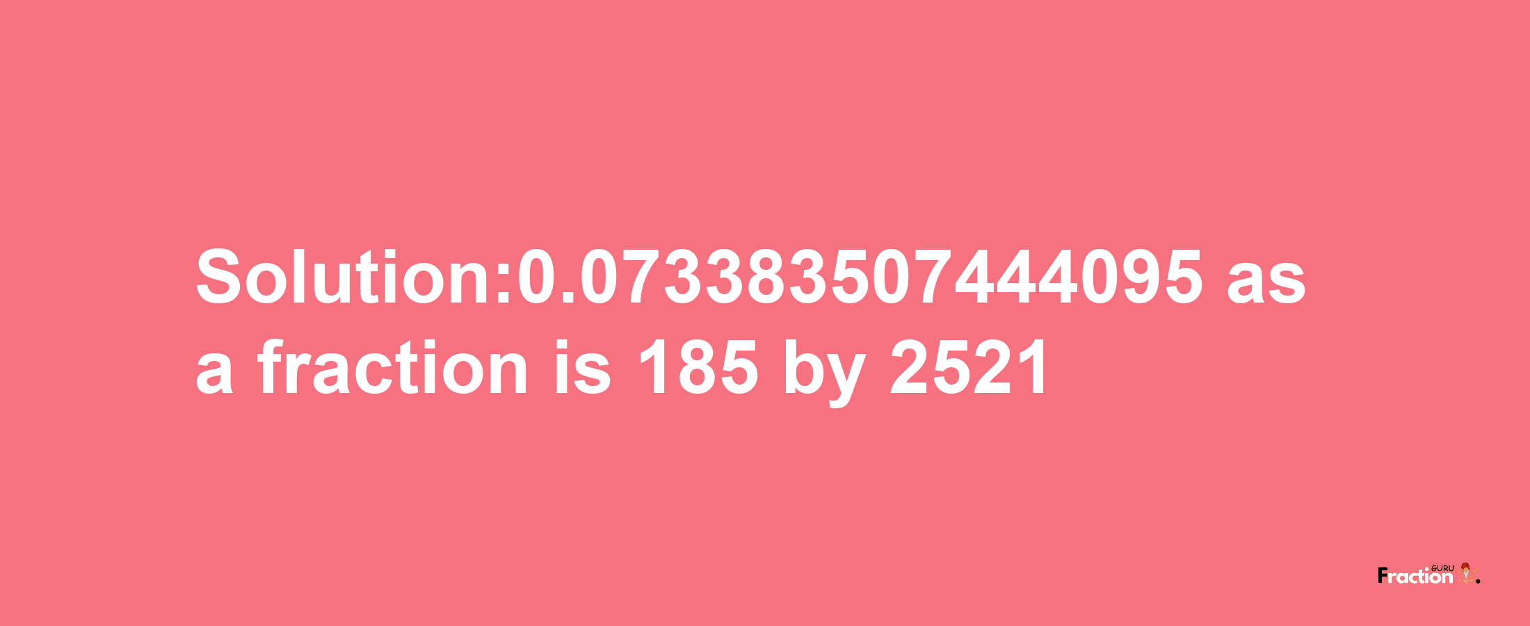 Solution:0.073383507444095 as a fraction is 185/2521