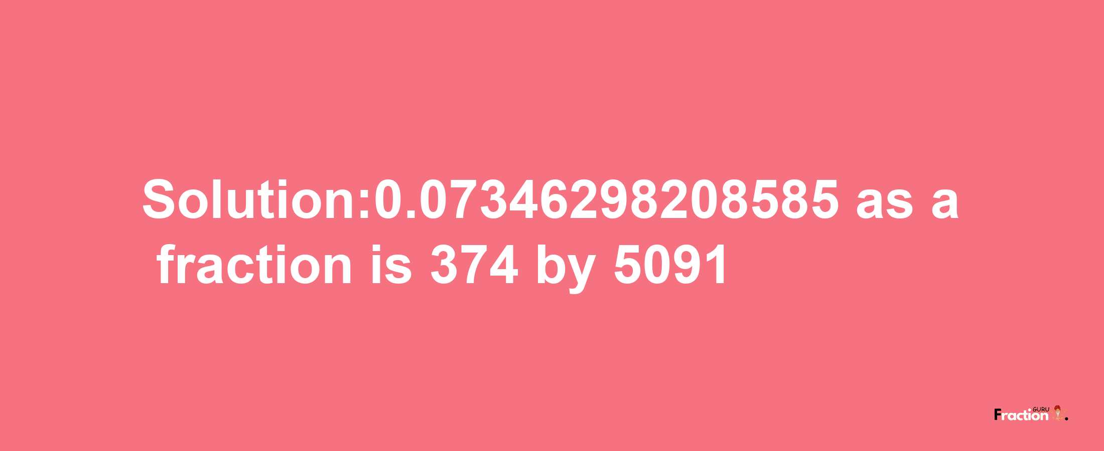 Solution:0.07346298208585 as a fraction is 374/5091