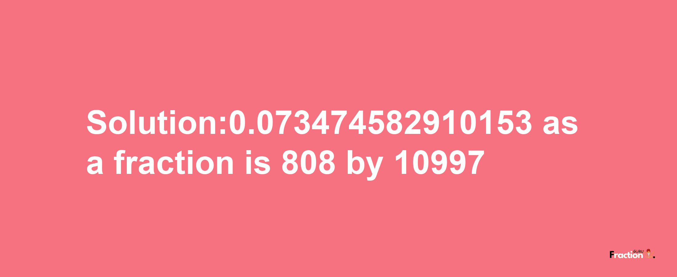 Solution:0.073474582910153 as a fraction is 808/10997