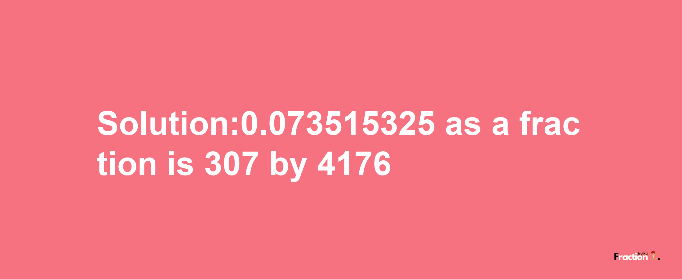 Solution:0.073515325 as a fraction is 307/4176