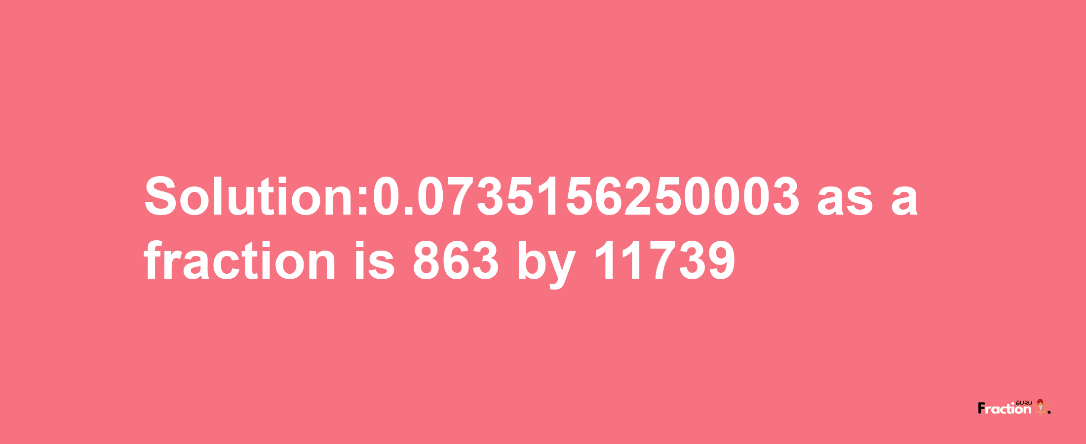 Solution:0.0735156250003 as a fraction is 863/11739