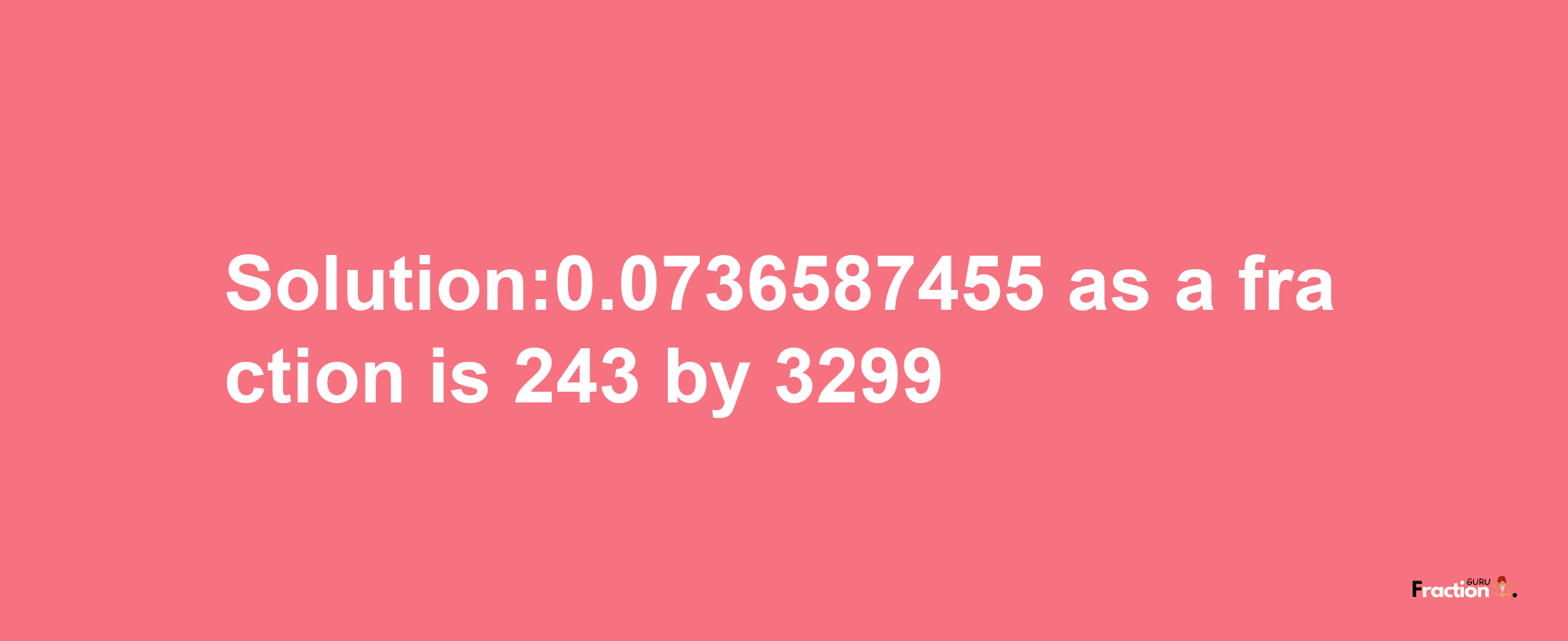 Solution:0.0736587455 as a fraction is 243/3299