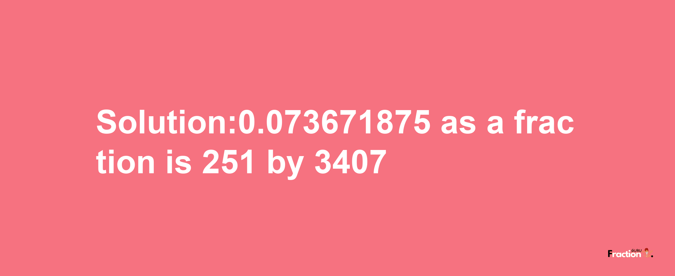 Solution:0.073671875 as a fraction is 251/3407