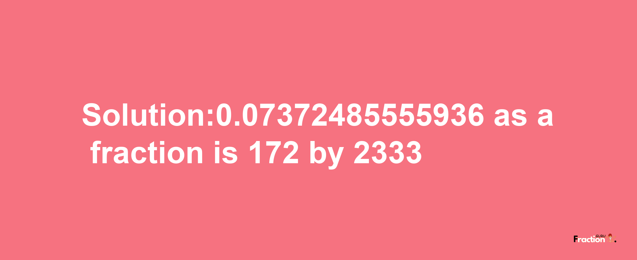 Solution:0.07372485555936 as a fraction is 172/2333