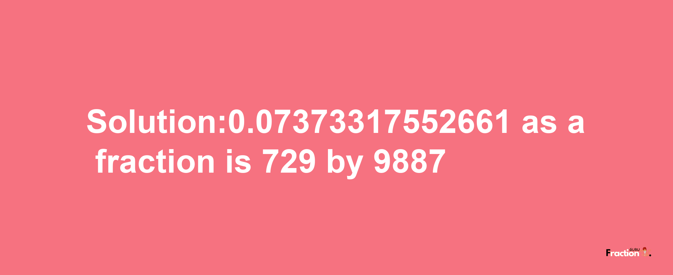 Solution:0.07373317552661 as a fraction is 729/9887