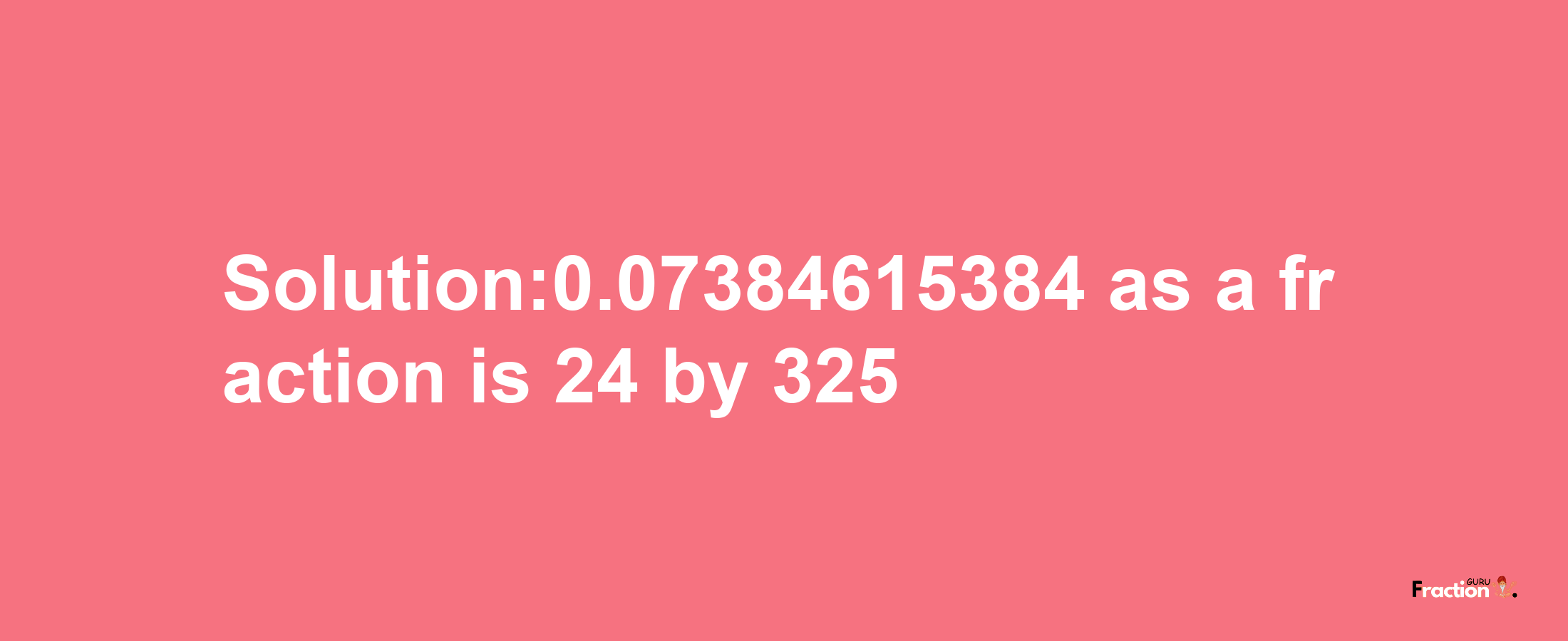 Solution:0.07384615384 as a fraction is 24/325