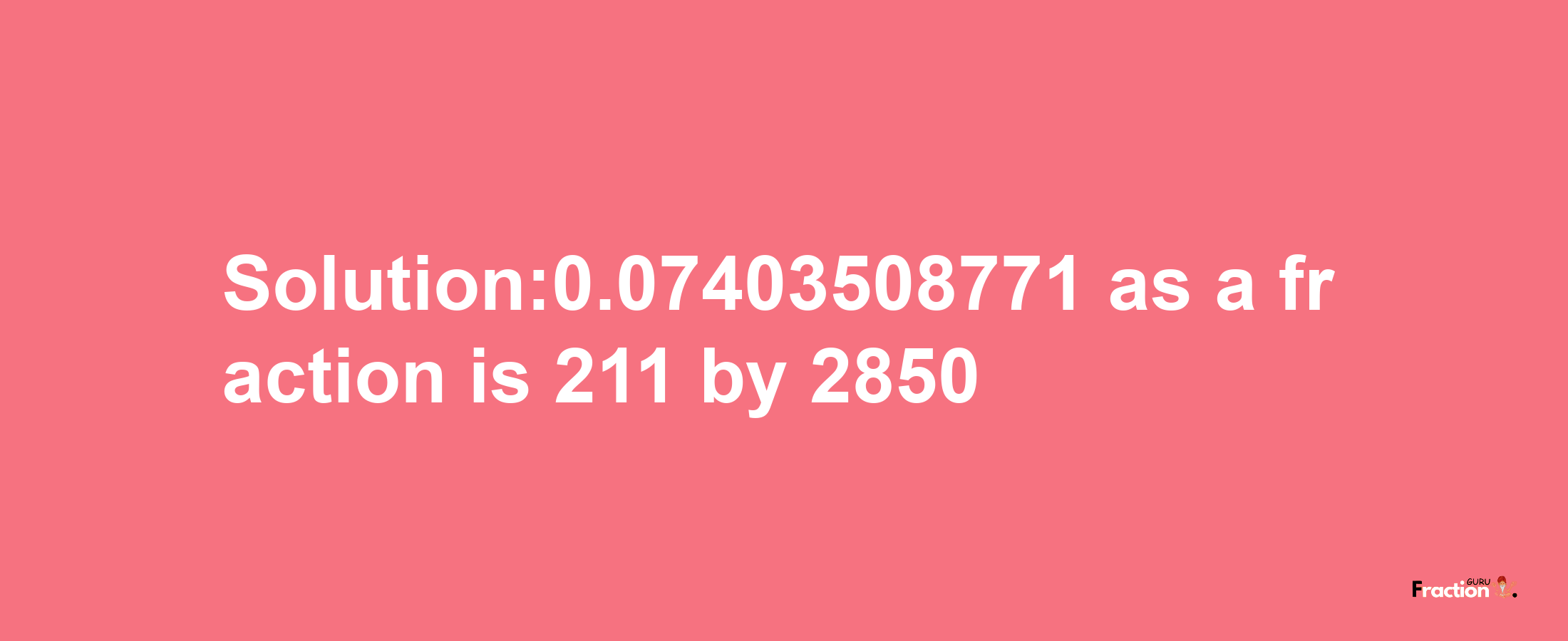 Solution:0.07403508771 as a fraction is 211/2850