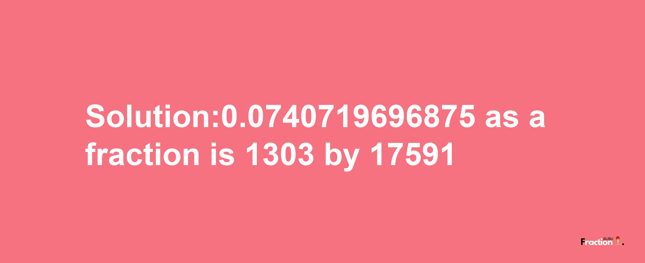 Solution:0.0740719696875 as a fraction is 1303/17591