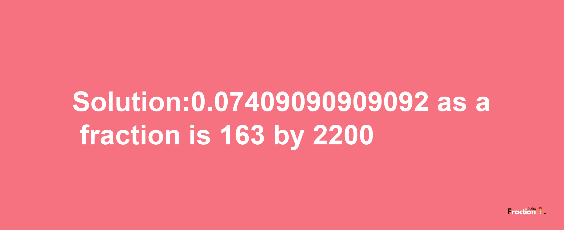 Solution:0.07409090909092 as a fraction is 163/2200