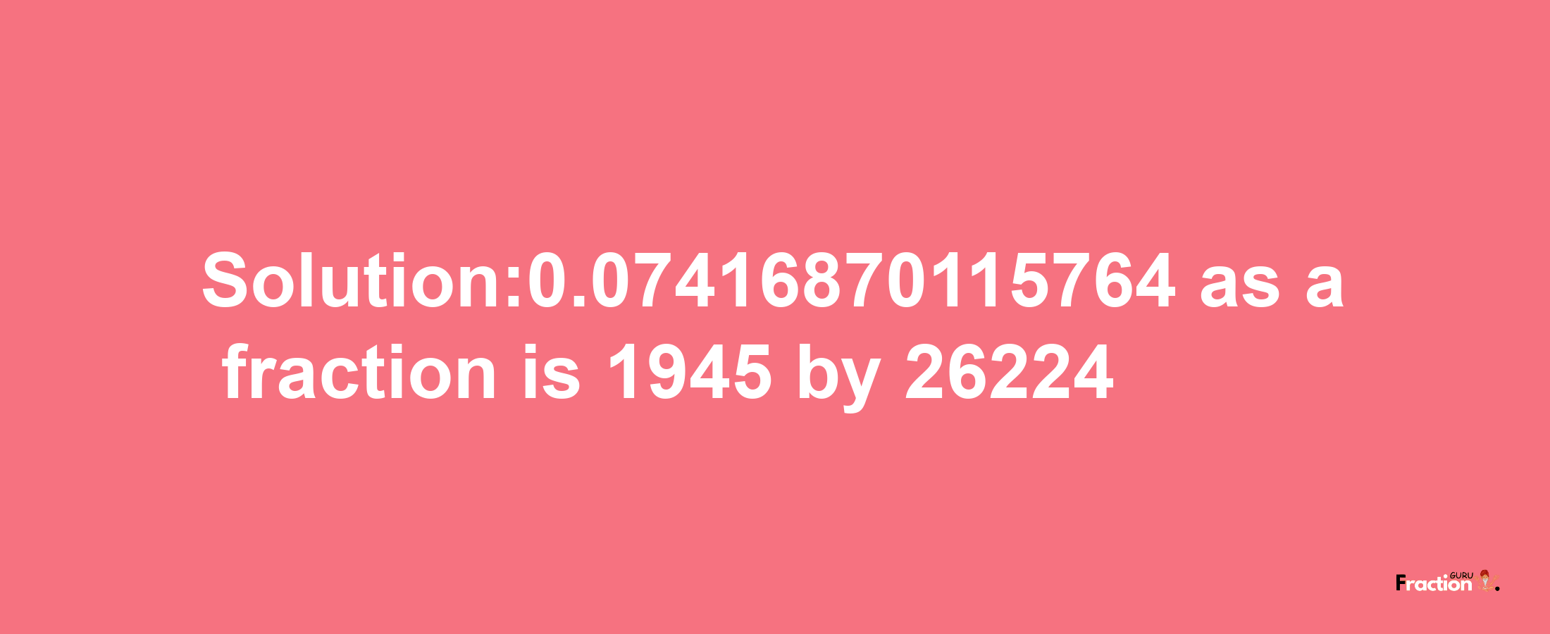 Solution:0.07416870115764 as a fraction is 1945/26224