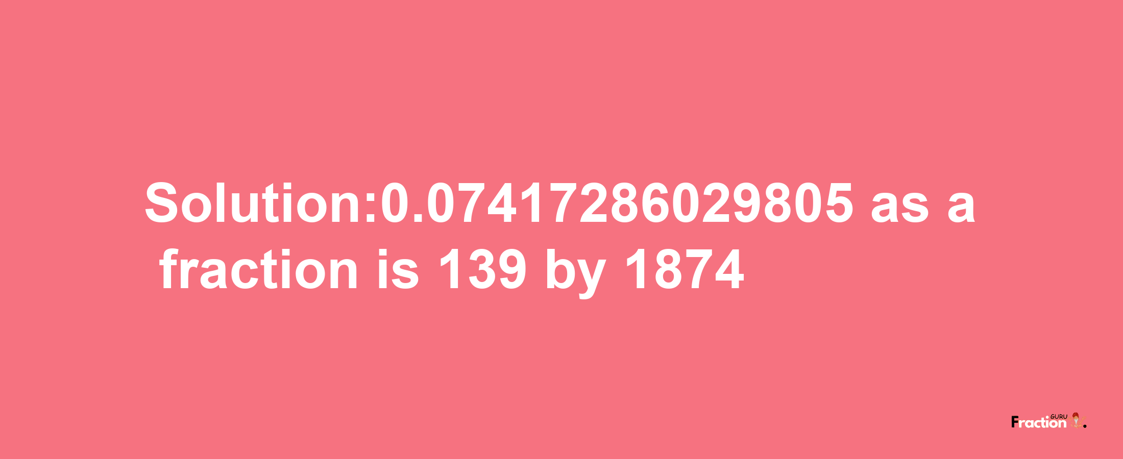 Solution:0.07417286029805 as a fraction is 139/1874