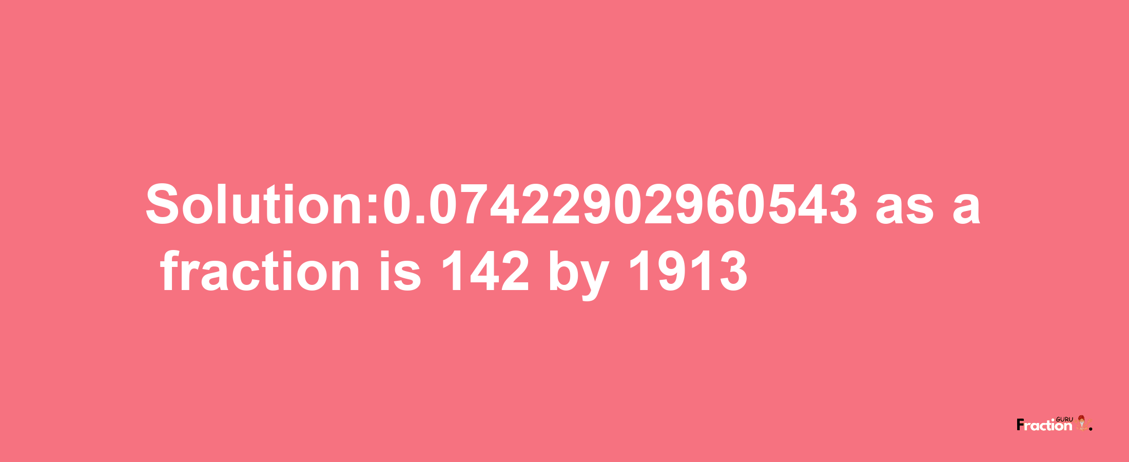 Solution:0.07422902960543 as a fraction is 142/1913