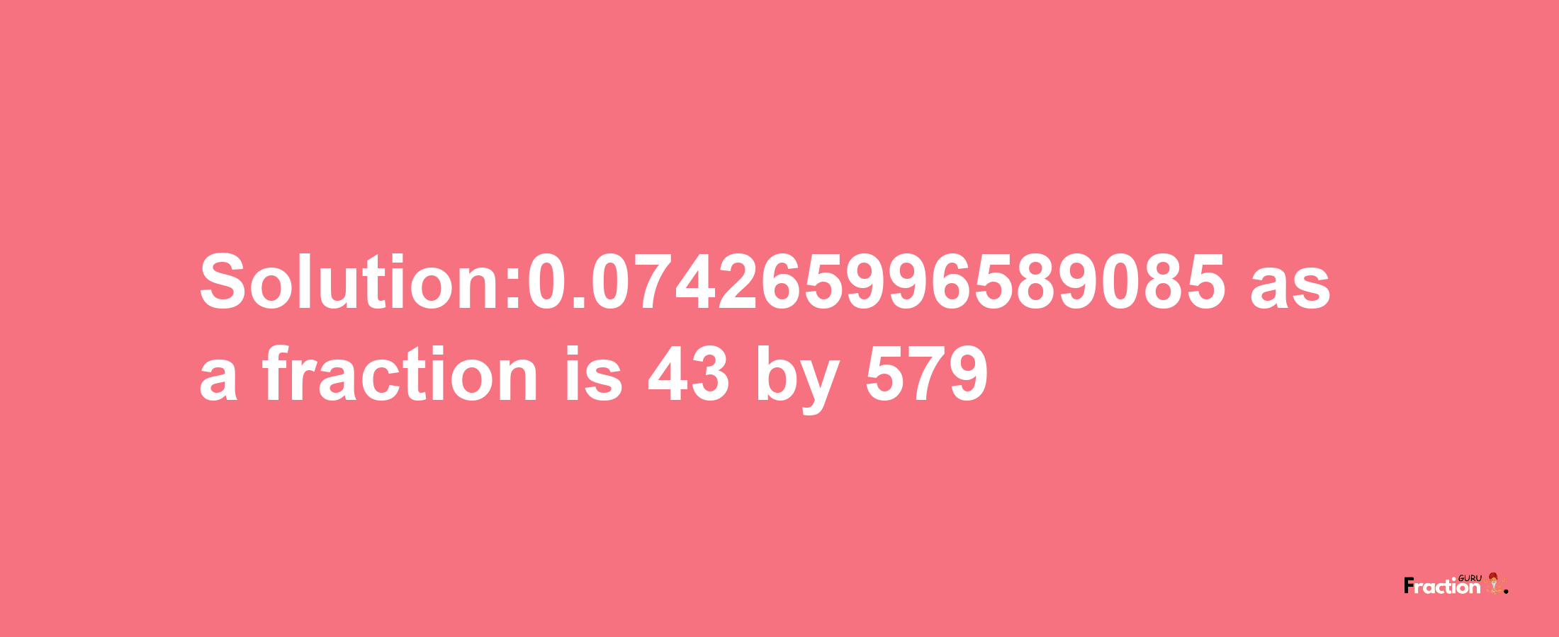 Solution:0.074265996589085 as a fraction is 43/579