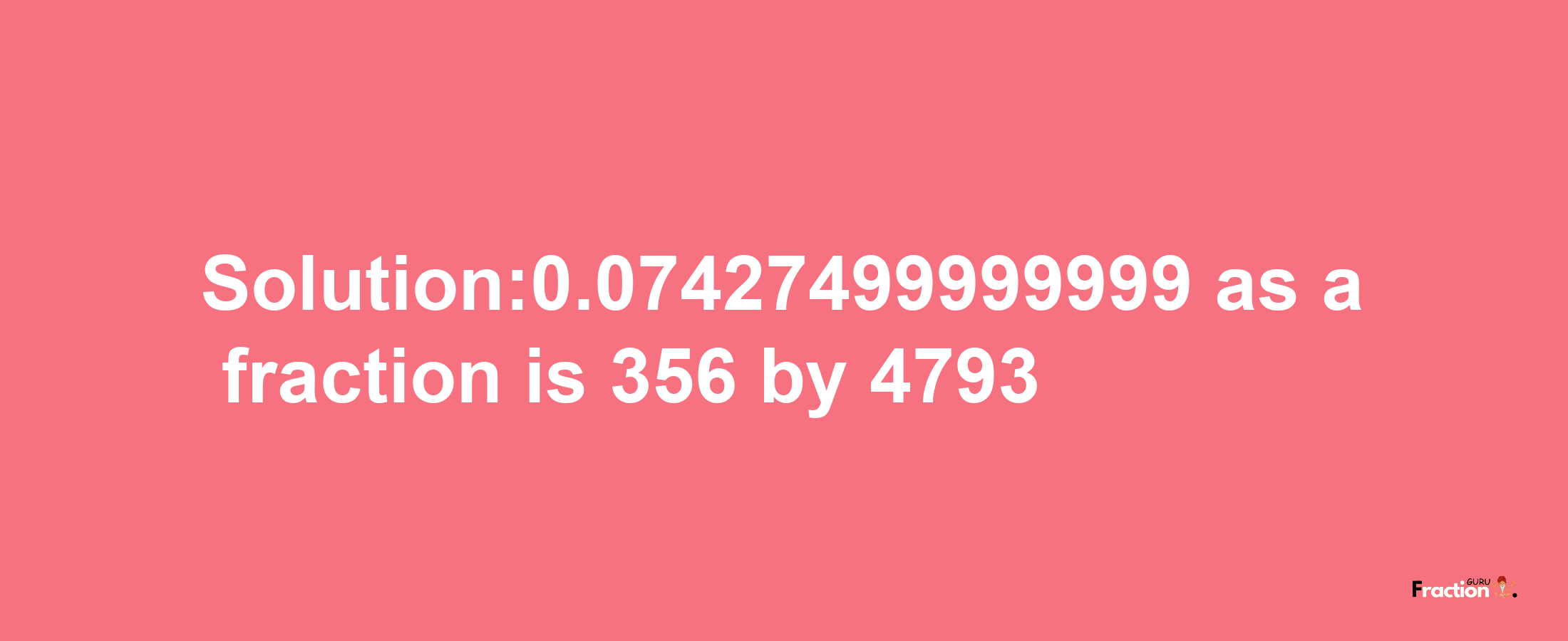 Solution:0.07427499999999 as a fraction is 356/4793