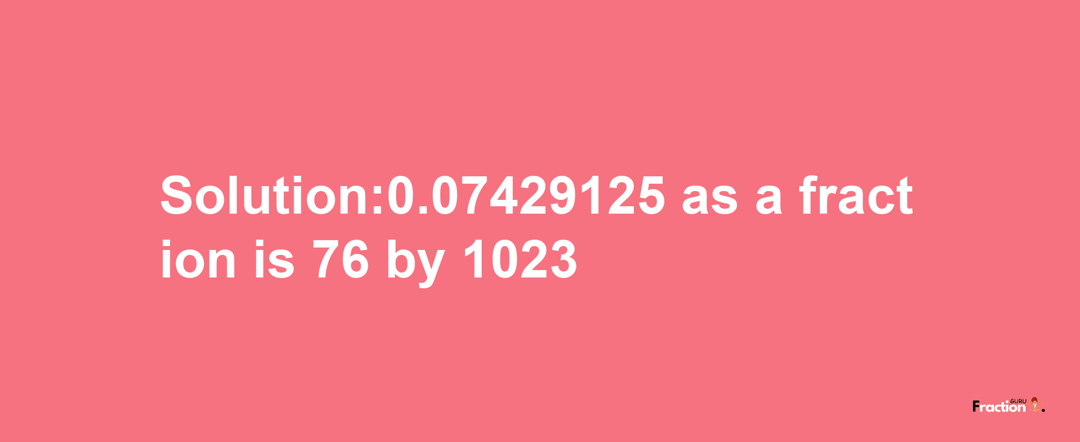 Solution:0.07429125 as a fraction is 76/1023