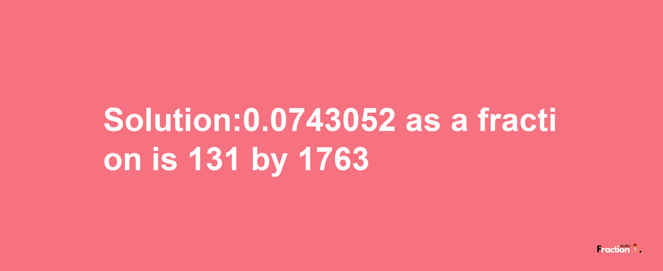 Solution:0.0743052 as a fraction is 131/1763