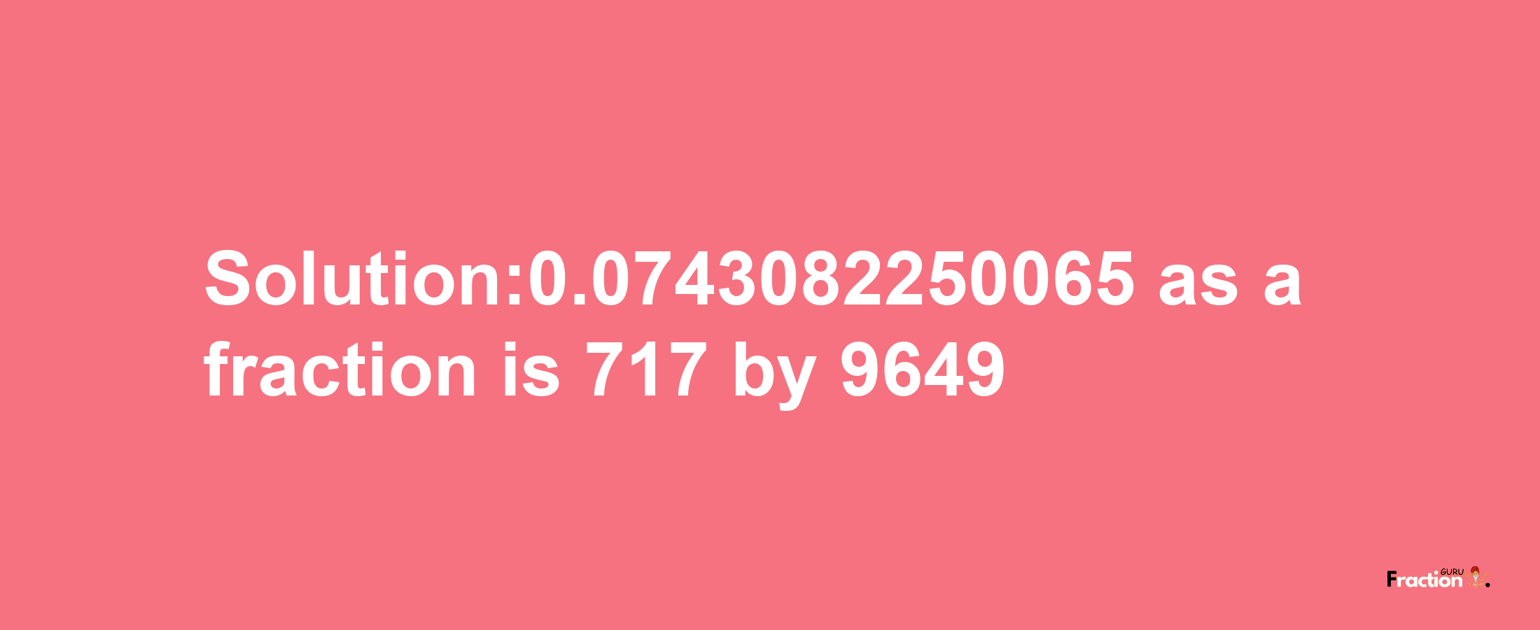 Solution:0.0743082250065 as a fraction is 717/9649