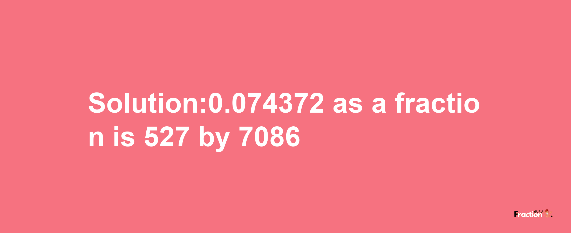 Solution:0.074372 as a fraction is 527/7086