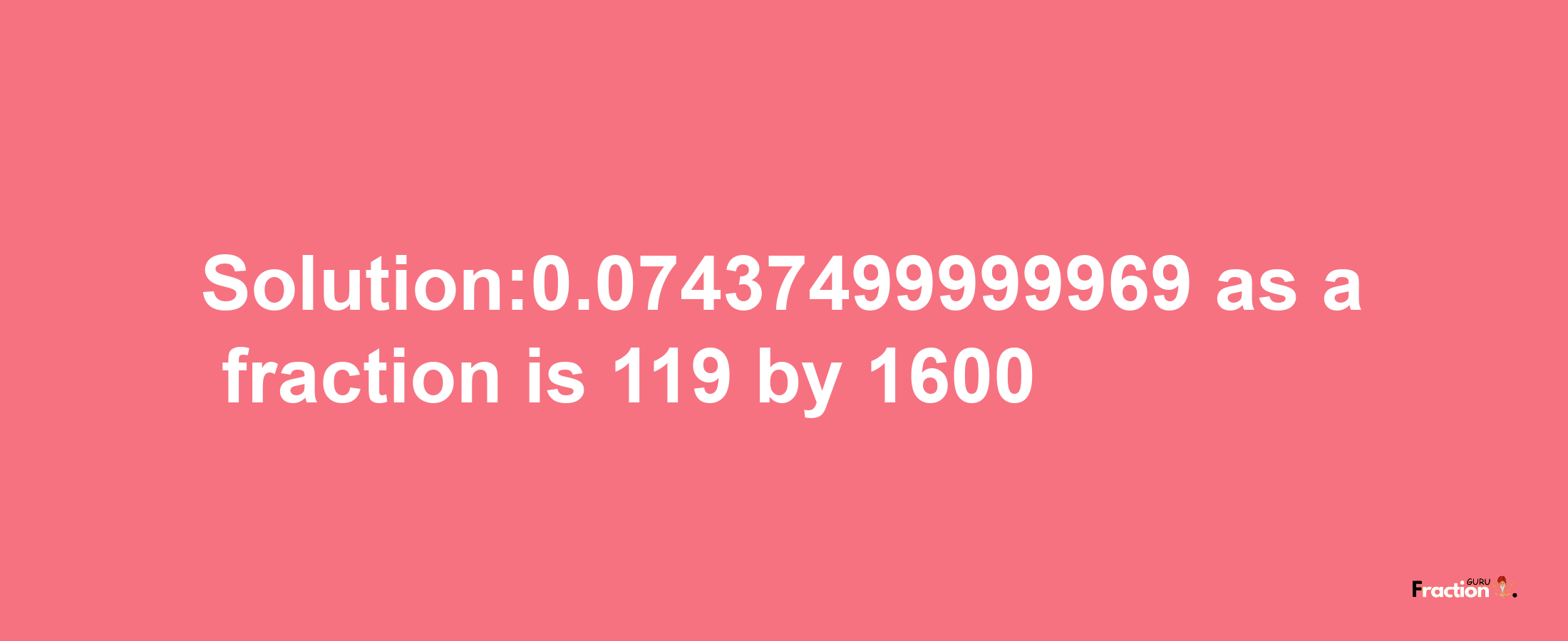 Solution:0.07437499999969 as a fraction is 119/1600