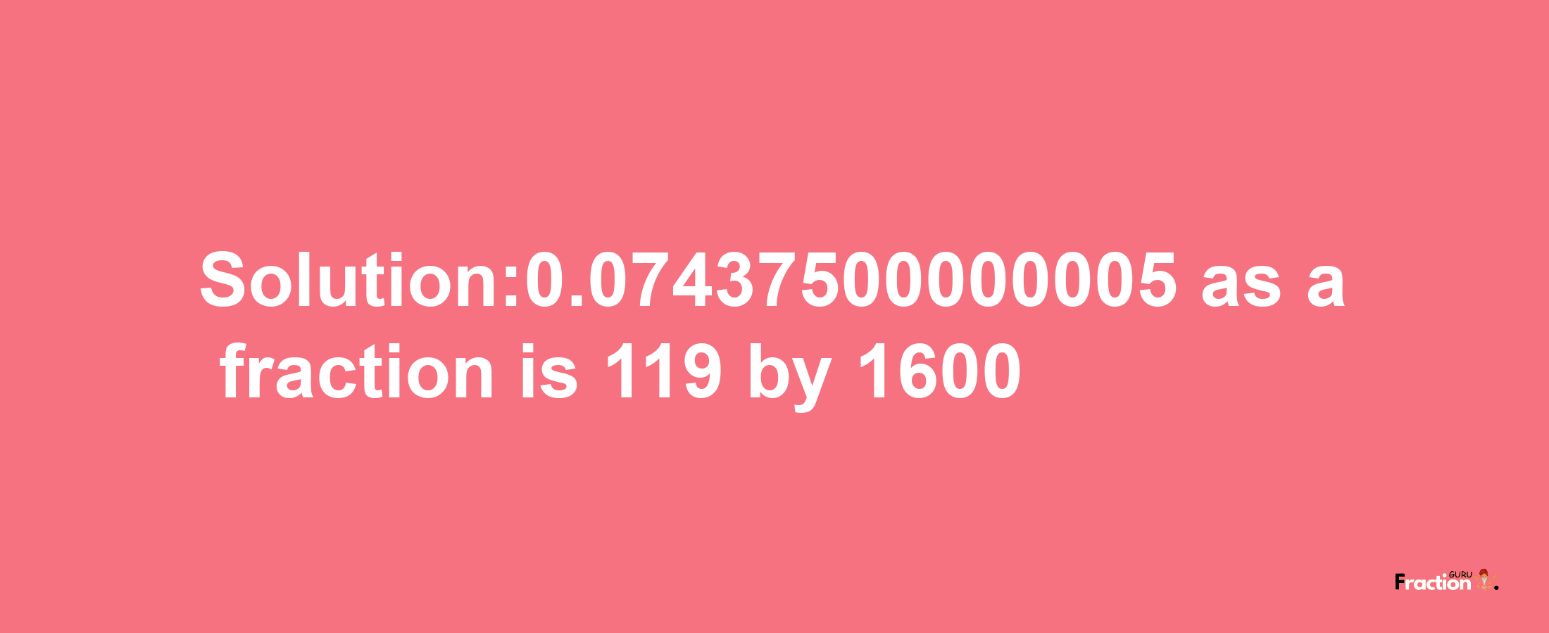 Solution:0.07437500000005 as a fraction is 119/1600