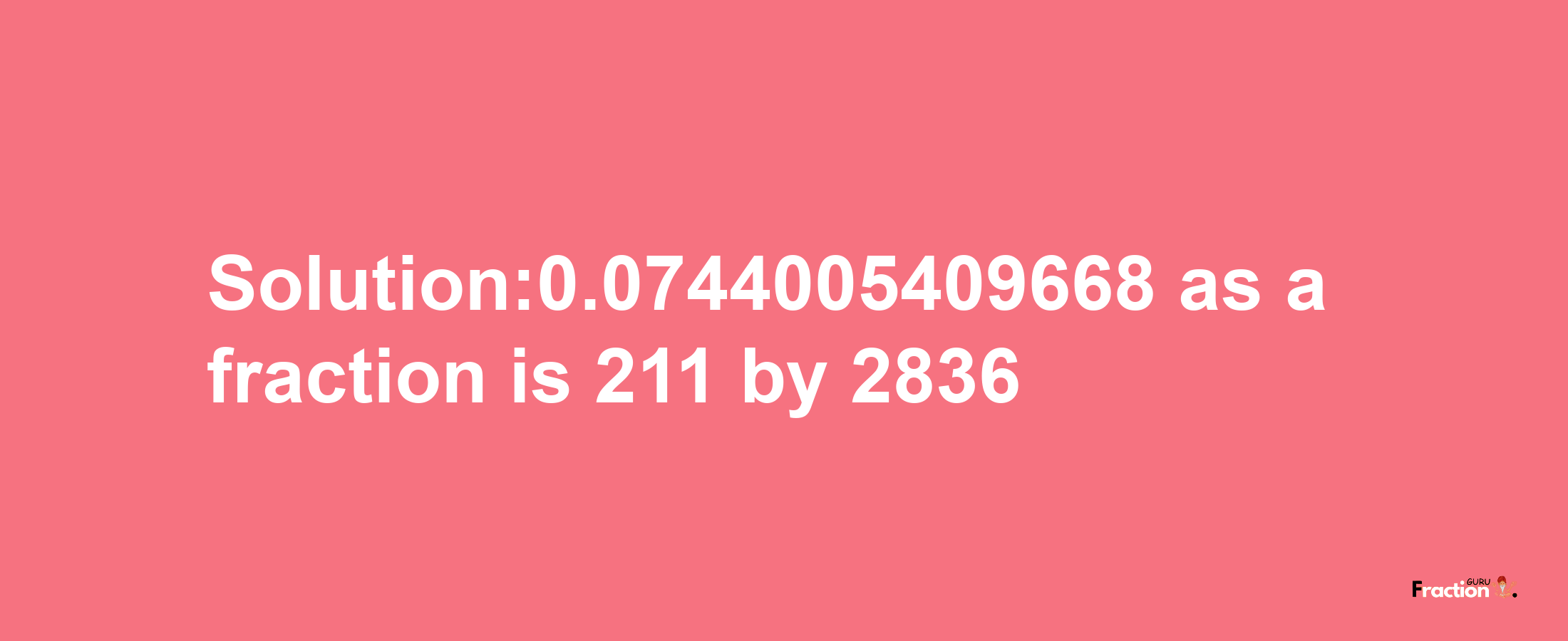 Solution:0.0744005409668 as a fraction is 211/2836