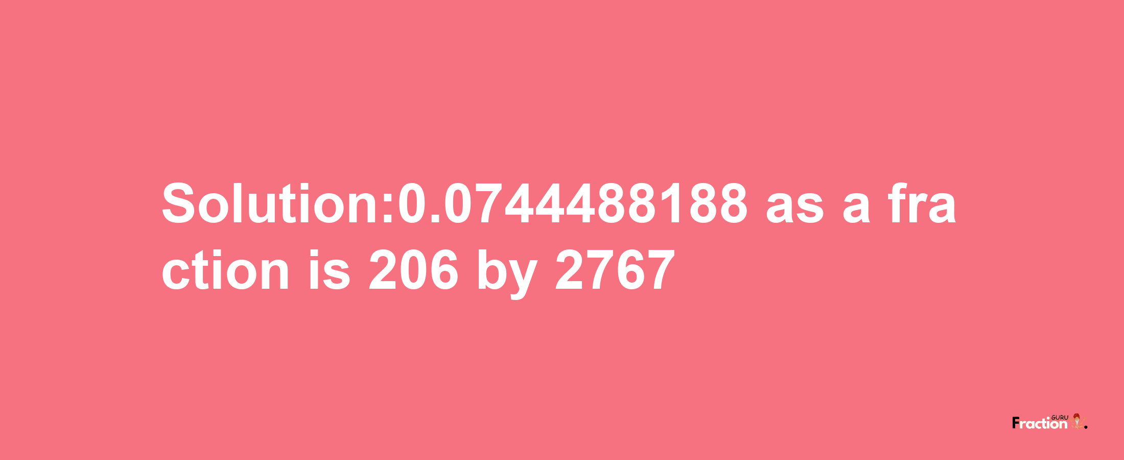 Solution:0.0744488188 as a fraction is 206/2767