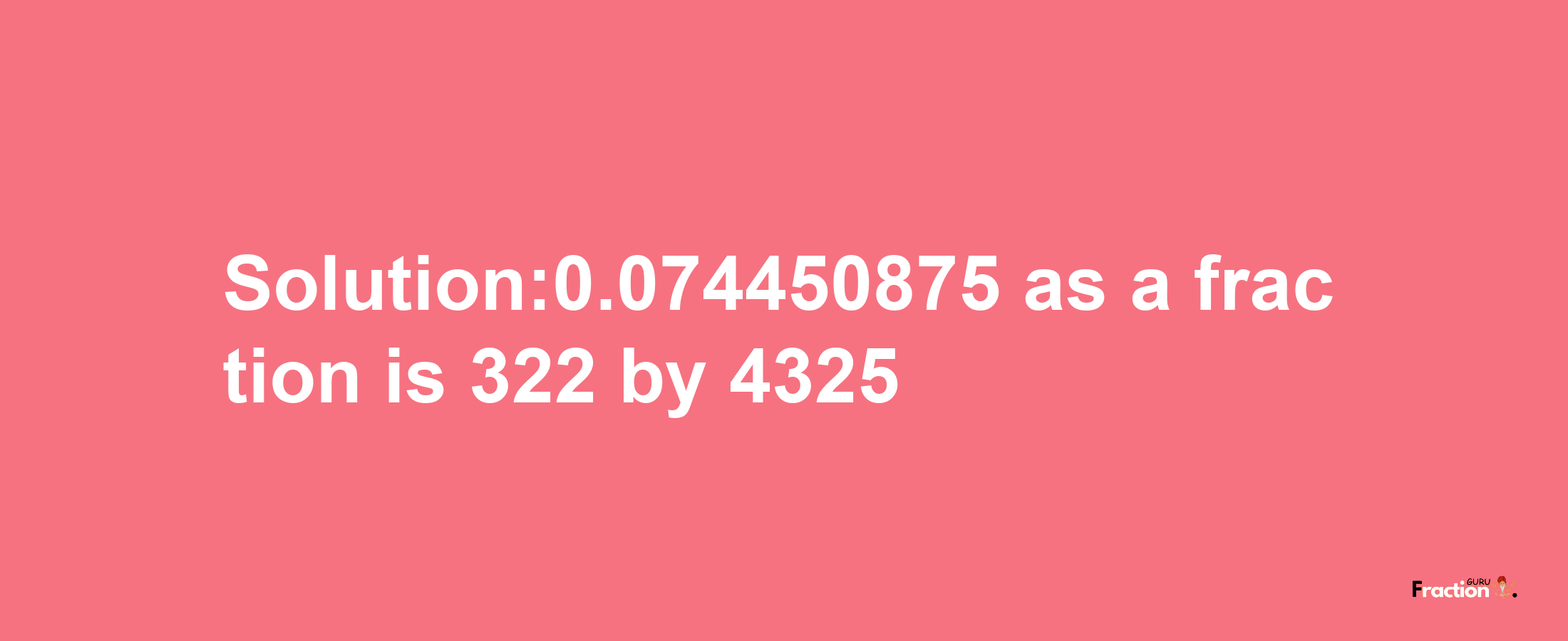 Solution:0.074450875 as a fraction is 322/4325