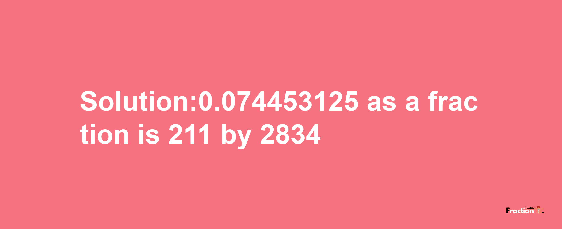 Solution:0.074453125 as a fraction is 211/2834