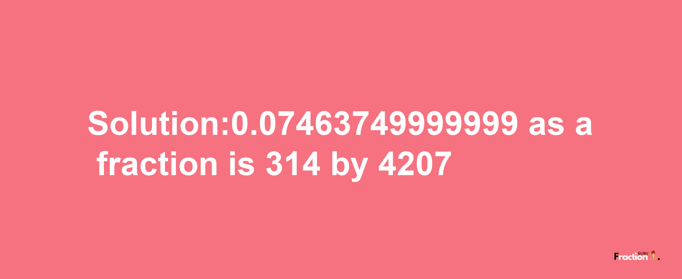 Solution:0.07463749999999 as a fraction is 314/4207