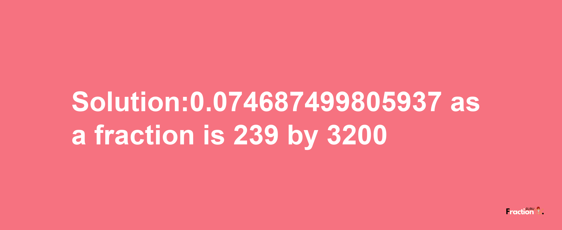 Solution:0.074687499805937 as a fraction is 239/3200