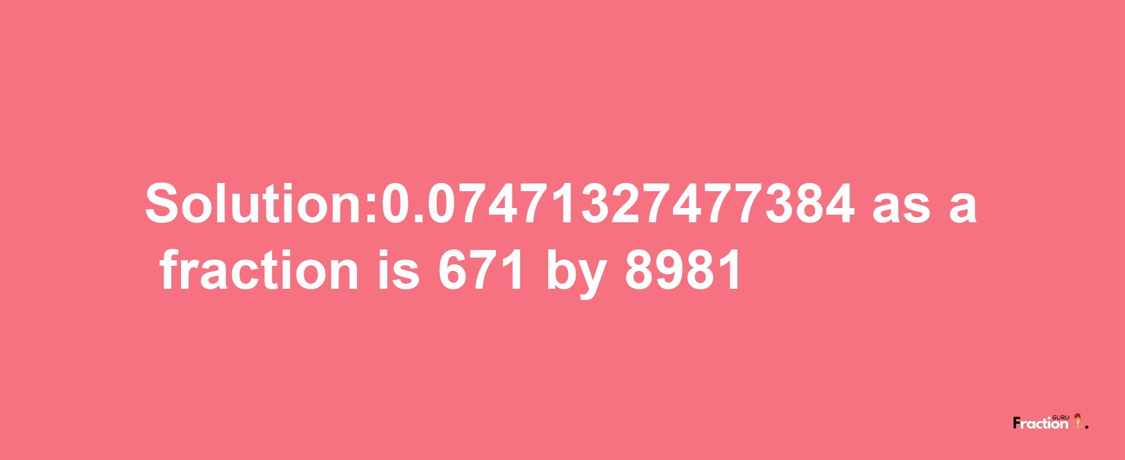 Solution:0.07471327477384 as a fraction is 671/8981