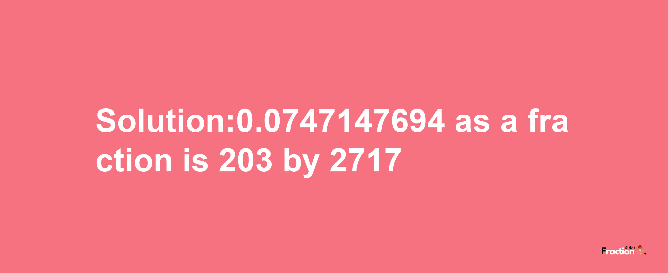 Solution:0.0747147694 as a fraction is 203/2717