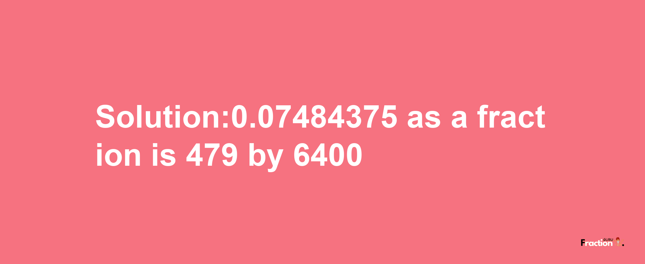 Solution:0.07484375 as a fraction is 479/6400