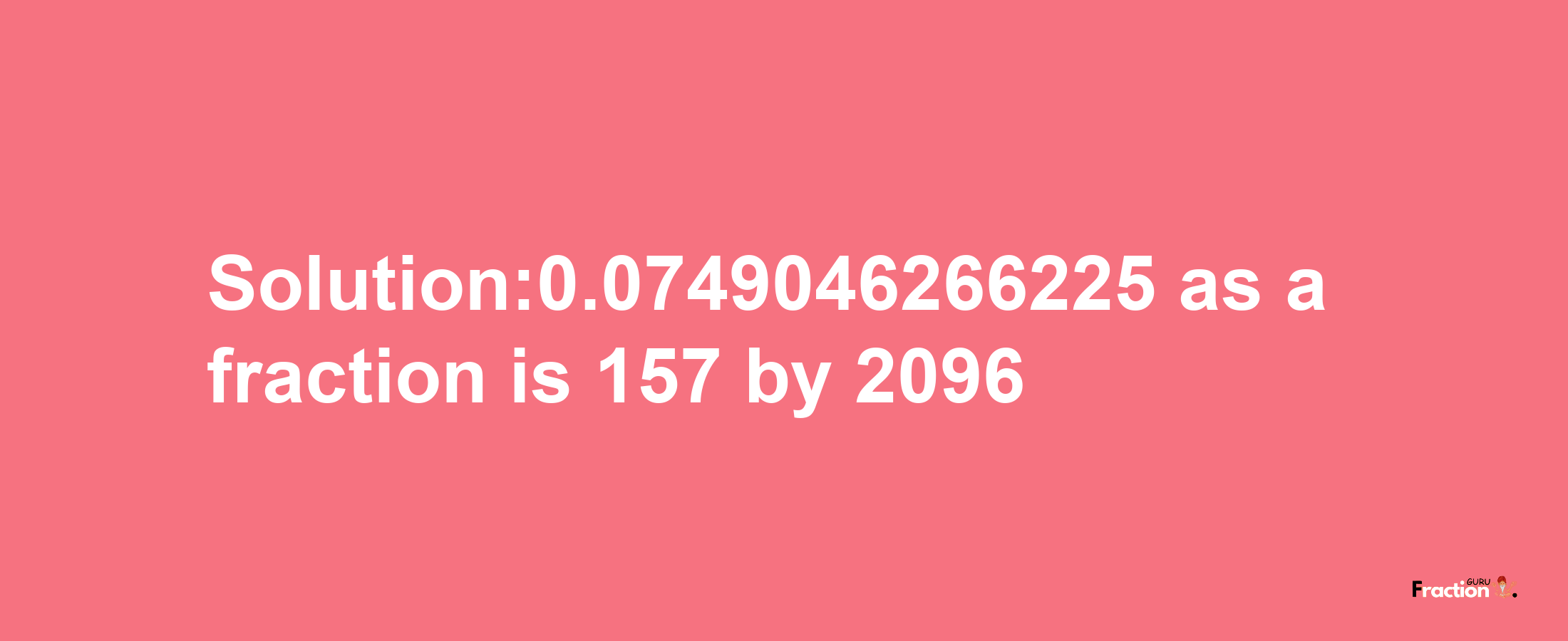 Solution:0.0749046266225 as a fraction is 157/2096