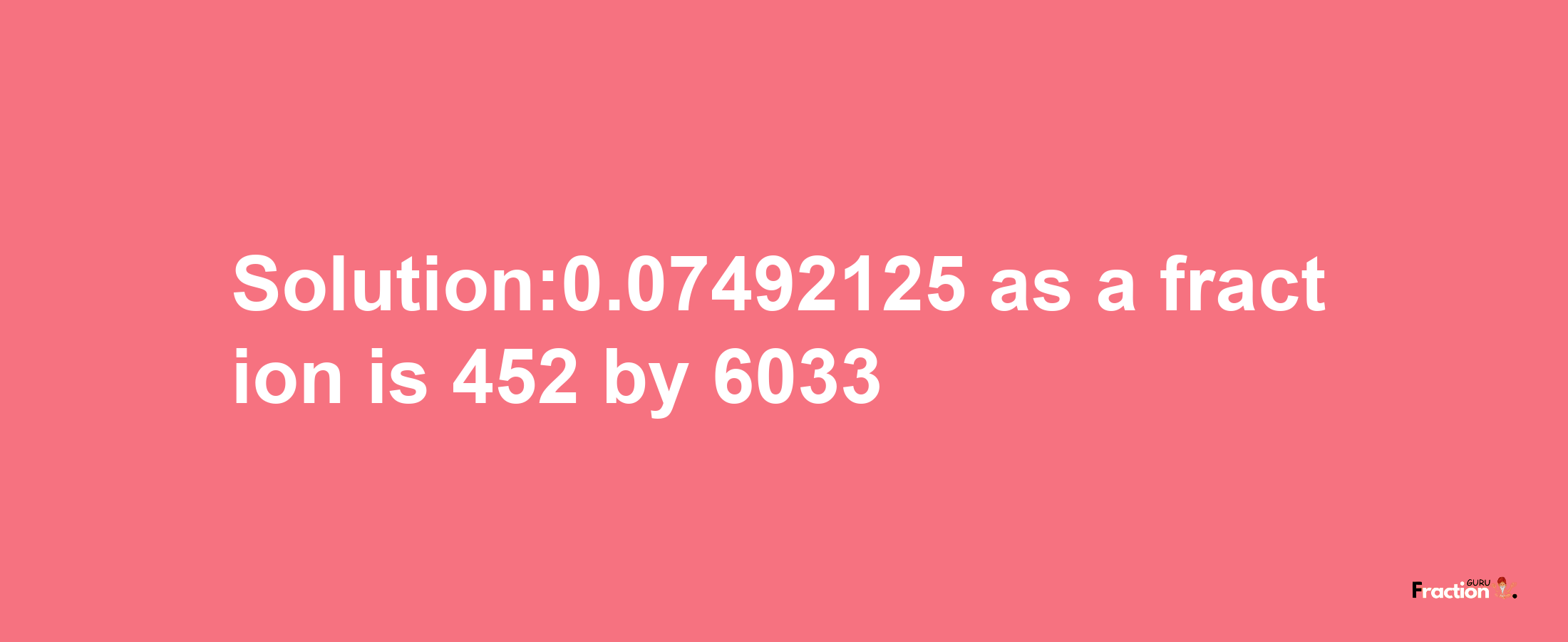 Solution:0.07492125 as a fraction is 452/6033