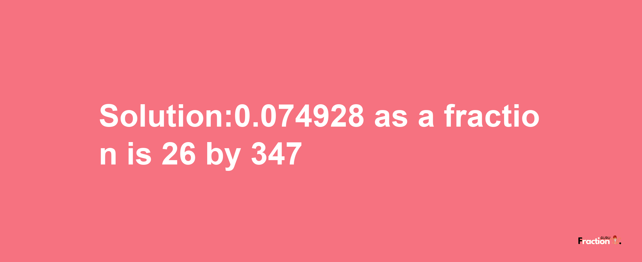 Solution:0.074928 as a fraction is 26/347