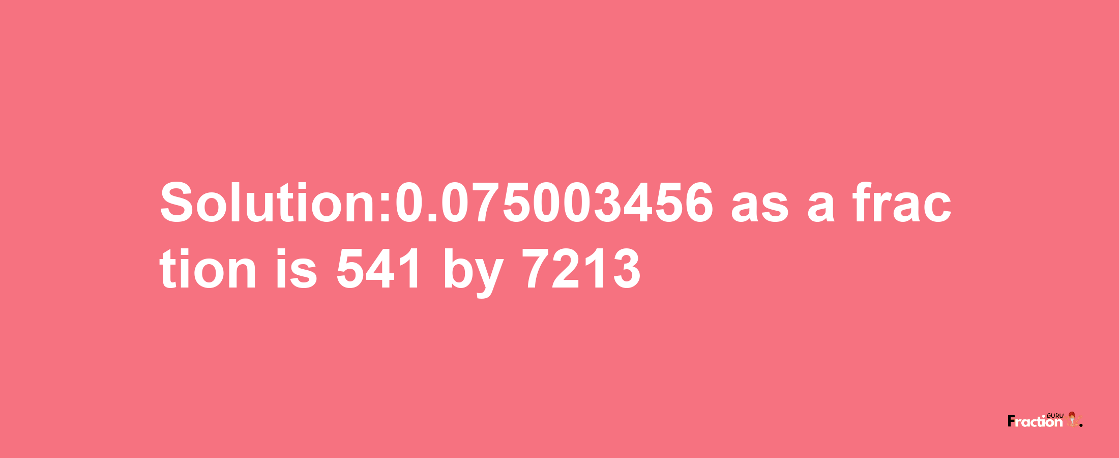 Solution:0.075003456 as a fraction is 541/7213