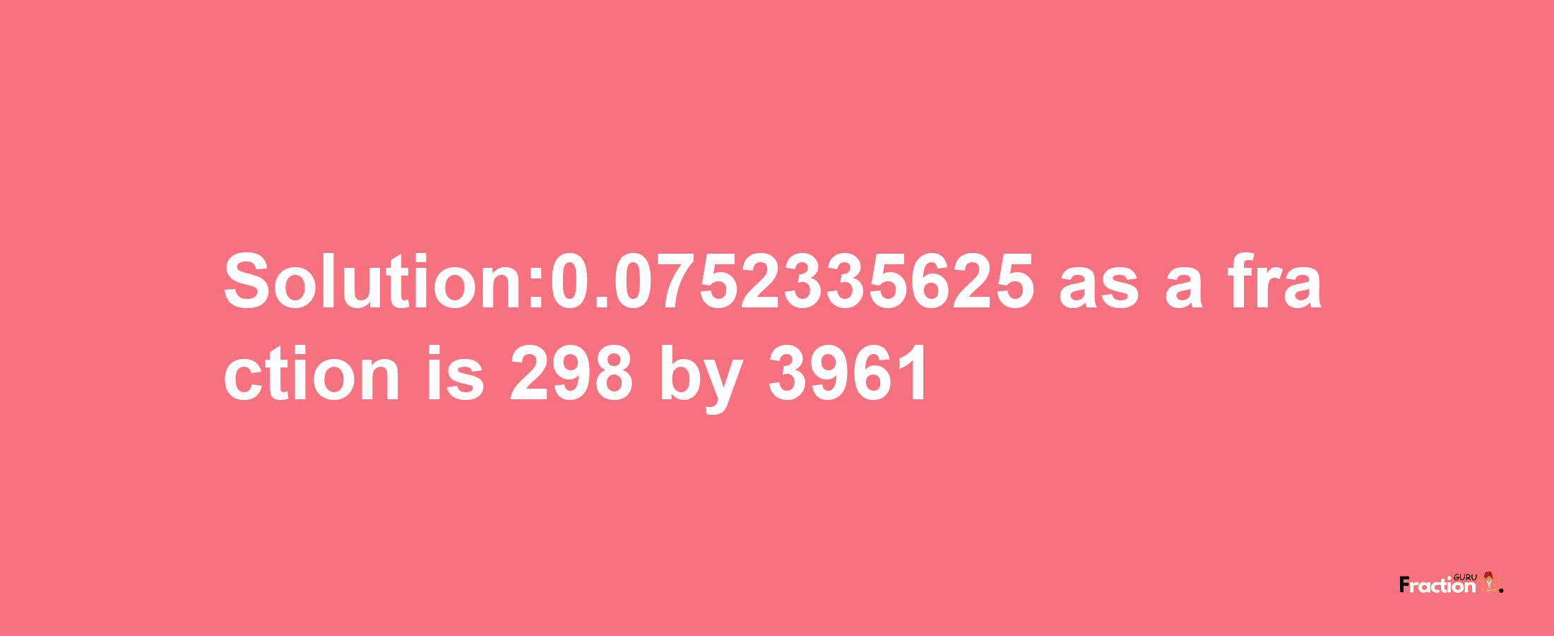 Solution:0.0752335625 as a fraction is 298/3961