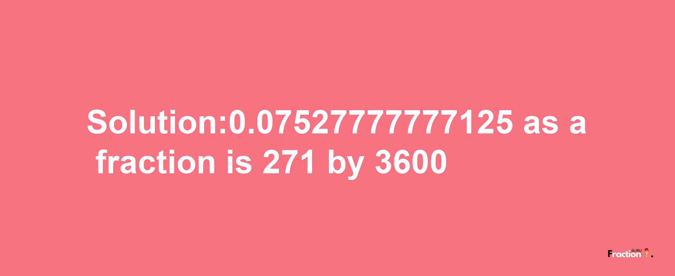 Solution:0.07527777777125 as a fraction is 271/3600