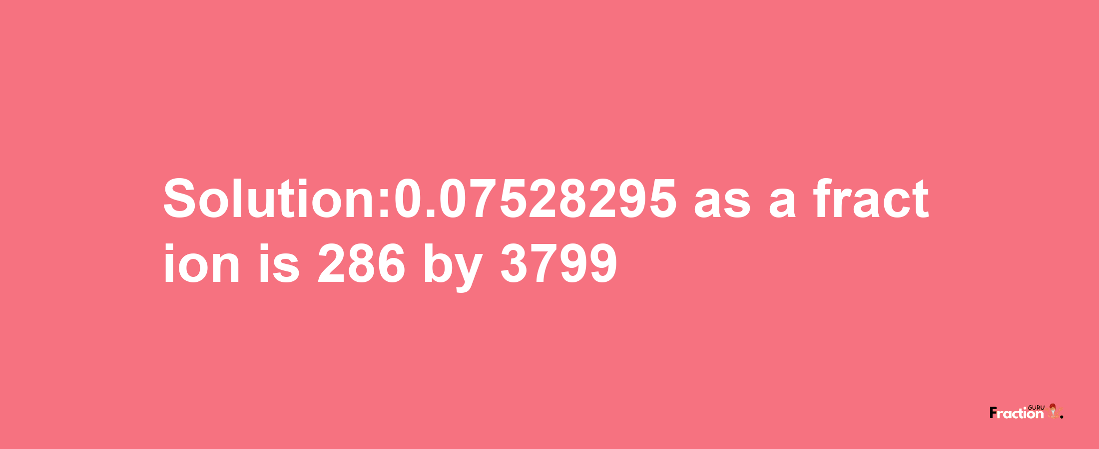 Solution:0.07528295 as a fraction is 286/3799