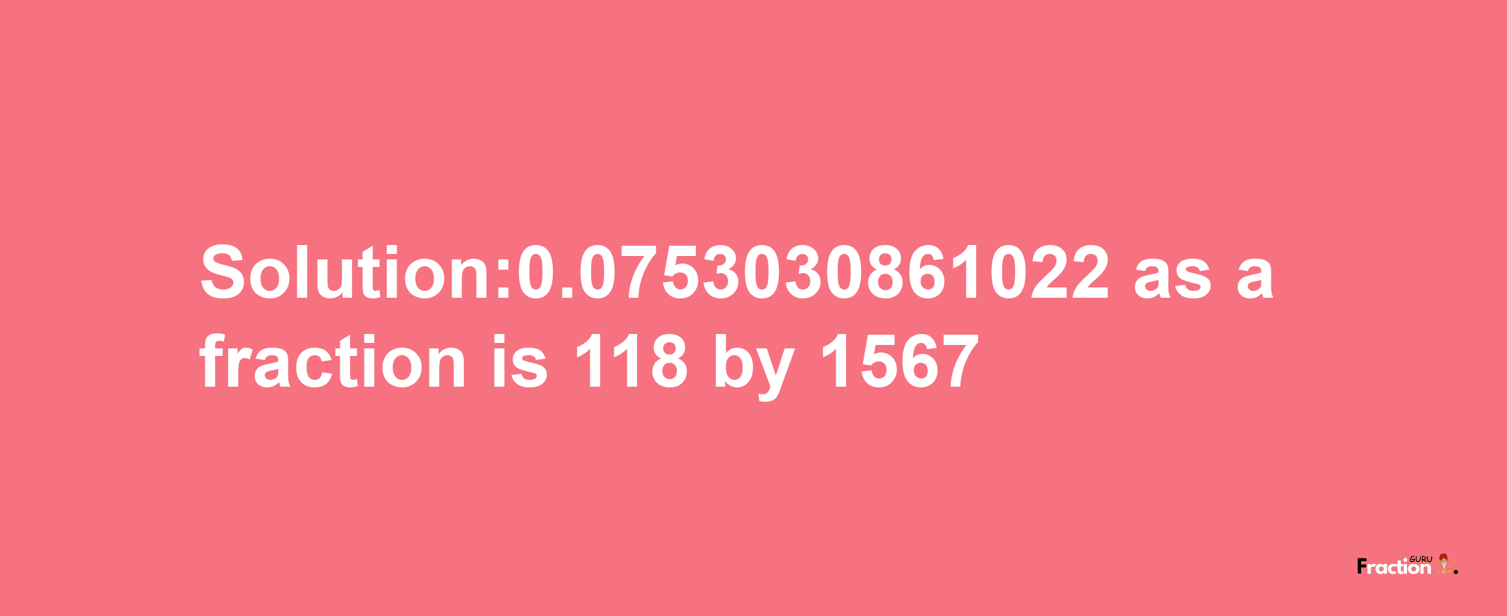 Solution:0.0753030861022 as a fraction is 118/1567