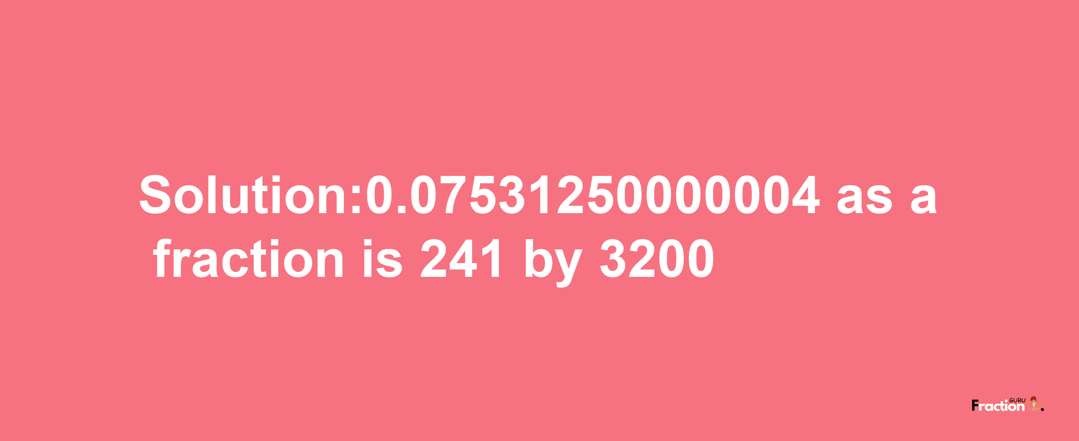 Solution:0.07531250000004 as a fraction is 241/3200